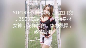 STP19937 一字马，倒立口交，3500高端外围，模特身材女神，花样繁多，体力强悍，激情四射