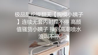 极品乱伦操翻天【胸模小姨子】连续无套内射操不停 高颜值骚货小姨子 操到高潮喷水浪叫不停