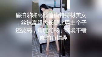 偷拍啪啪高颜值模特身材美女，丝袜高跟大长腿比男主个子还要高，角度隐秘，环境不错，啪啪有情趣