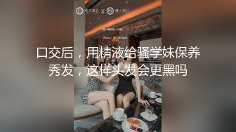 口交后，用精液给骚学妹保养秀发，这样头发会更黑吗