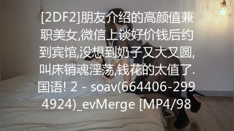 [2DF2]朋友介绍的高颜值兼职美女,微信上谈好价钱后约到宾馆,没想到奶子又大又圆,叫床销魂淫荡,钱花的太值了.国语! 2 - soav(664406-2994924)_evMerge [MP4/98