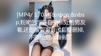 [MP4/ 170M]&nbsp;&nbsp;粉嫩的学妹自拍私处给男友看,还提醒哥哥看过后要删掉,不要给别人看到了