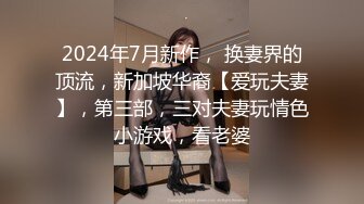 2024年7月新作， 换妻界的顶流，新加坡华裔【爱玩夫妻】，第三部，三对夫妻玩情色小游戏，看老婆