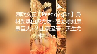 潮吹女王【Peeggy-fun】身材劲爆白虎尤物~强力喷射尿量巨大~！土豪最爱，天生尤物！ (3)