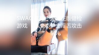 SWAG 真棒！无修正版健检游戏 ‘’变态护士淫舌攻击‘’ 黎儿