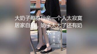 大奶子单身母亲一个人太寂寞居家自慰，奶子太大了还有奶水