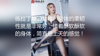 练拉丁舞的女孩、身体的柔韧性就是非常好，揉着酥软酥软的身体，简直是上天的感觉！