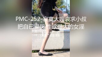 PMC-252-寂寞大嫂哀求小叔把自已操哭.性欲强大的女淫娃-雪霏