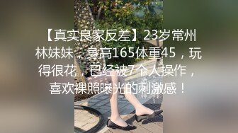 【真实良家反差】23岁常州林妹妹，身高165体重45，玩得很花，已经被7个人操作，喜欢裸照曝光的刺激感！