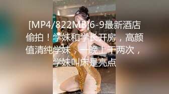 [MP4/822MB]6-9最新酒店偷拍！学妹和学长开房，高颜值清纯学妹，一晚上干两次，学妹叫床是亮点