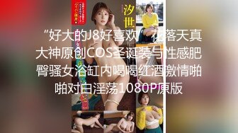 “好大的J8好喜欢”花落天真大神原创COS圣诞装与性感肥臀骚女浴缸内喝喝红酒激情啪啪对白淫荡1080P原版