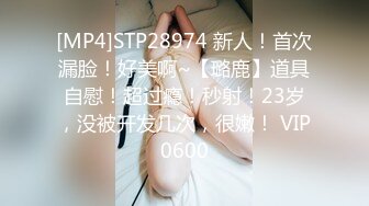 [MP4]STP28974 新人！首次漏脸！好美啊~【璐鹿】道具自慰！超过瘾！秒射！23岁，没被开发几次，很嫩！ VIP0600