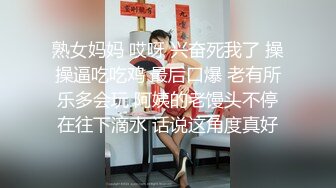 熟女妈妈 哎呀 兴奋死我了 操操逼吃吃鸡 最后口爆 老有所乐多会玩 阿姨的老馒头不停在往下滴水 话说这角度真好