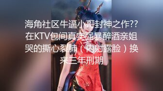 海角社区牛逼小哥封神之作??在KTV包间真实强暴醉酒亲姐哭的撕心裂肺（内射露脸）换来三年刑期