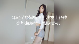 年轻苗条嫩妹酒店沙发上各种姿势啪啪射一屁股精液。