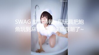 SWAG 慰慰特輯~用玩具把鮑魚玩到麻了 插到抽蓄高潮了~