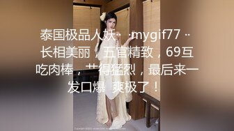 泰国极品人妖··  ·mygif77 ·· 长相美丽，五官精致，69互吃肉棒，艹得猛烈，最后来一发口爆  爽极了！ 