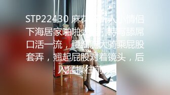 STP22430 麻花辫新人小情侣下海居家啪啪大秀，特写舔屌口活一流，腰细胸大骑乘屁股套弄，翘起屁股对着镜头，后入猛操往前顶