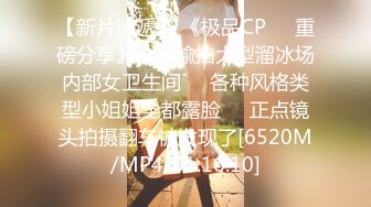 【新片速遞】 《极品CP㊙️重磅分享》全景偸拍大型溜冰场内部女卫生间㊙️各种风格类型小姐姐全都露脸㊙️正点镜头拍摄翻车被发现了[6520M/MP4/01:16:10]