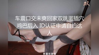 车震口交未爽回家双跳蛋插穴鸡巴后入 ID认证申请自拍达人