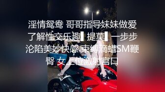 淫情鸳鸯 哥哥指导妹妹做爱了解性交乐趣▌提莫▌一步步沦陷美妙快感 束缚滴蜡SM鞭臀 女上位激射宫口