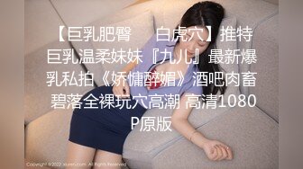 【巨乳肥臀❤️白虎穴】推特巨乳温柔妹妹『九儿』最新爆乳私拍《娇慵醉媚》酒吧肉畜 碧落全裸玩穴高潮 高清1080P原版