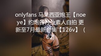 onlyfans 马来西亚炮王【noeye】约炮各行业素人自拍 更新至7月最新合集【126v】  (62)