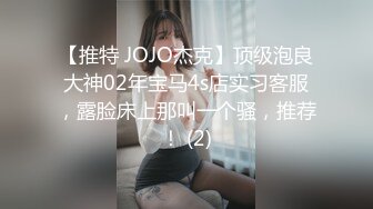 【推特 JOJO杰克】顶级泡良大神02年宝马4s店实习客服，露脸床上那叫一个骚，推荐！ (2)