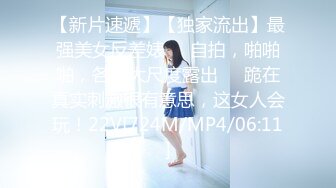 【新片速遞】【独家流出】最强美女反差婊❤️自拍，啪啪啪，各种大尺度露出❤️跪在真实刺激很有意思，这女人会玩！22V[724M/MP4/06:11]