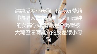 清纯反差小母狗✿Twitter萝莉『猫型人偶』福利，表面清纯的女高学妹 背后是个渴望被大鸡巴灌满骚穴的反差婊小母狗