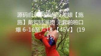 源码自录 阿黑颜反差婊【施施】戴狗链遛狗 无套啪啪口爆 6-16至7-18 【45V】 (1915)