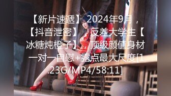 【新片速遞】 2024年9月，【抖音泄密】，反差大学生【冰糖炖橙子】，顶级颜值身材 一对一自慰+露点最大尺度[1.23G/MP4/58:11]