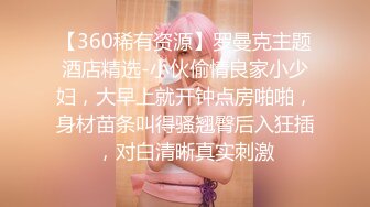 【360稀有资源】罗曼克主题酒店精选-小伙偷情良家小少妇，大早上就开钟点房啪啪，身材苗条叫得骚翘臀后入狂插，对白清晰真实刺激