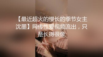 【最近超火的慢长的季节女主沈墨】网传性爱视频流出，只是长得很像