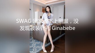 SWAG 回家脱下上班服，没发现被装针孔 Ginabebe