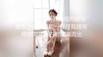 [MP4/541MB]我的母狗房东 房东少妇像条狗一样任我摆布排卵期强制内射灌满流出