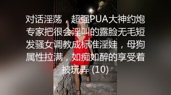 对话淫荡，超强PUA大神约炮专家把很会淫叫的露脸无毛短发骚女调教成标准淫娃，母狗属性拉满，如痴如醉的享受着被玩弄 (10)