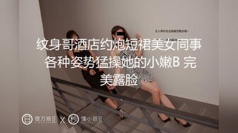 纹身哥酒店约炮短裙美女同事 各种姿势猛操她的小嫩B 完美露脸