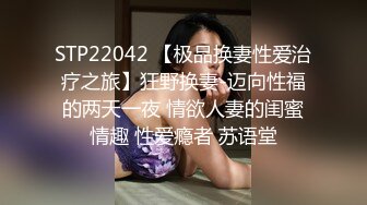 STP22042 【极品换妻性爱治疗之旅】狂野换妻-迈向性福的两天一夜 情欲人妻的闺蜜情趣 性爱瘾者 苏语堂