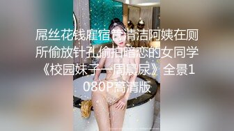 屌丝花钱雇宿管清洁阿姨在厕所偷放针孔偷拍暗恋的女同学《校园妹子一周晨尿》全景1080P高清版