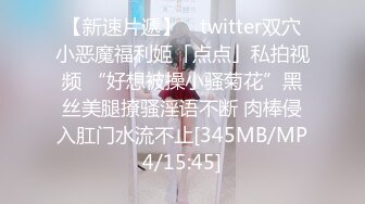 【新速片遞】 ✨twitter双穴小恶魔福利姬「点点」私拍视频 “好想被操小骚菊花”黑丝美腿撩骚淫语不断 肉棒侵入肛门水流不止[345MB/MP4/15:45]