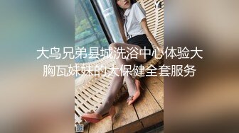 大鸟兄弟县城洗浴中心体验大胸瓦妹妹的大保健全套服务