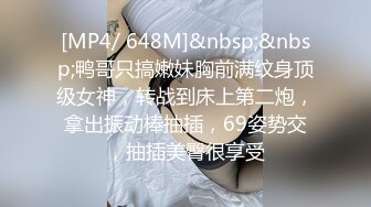 [MP4/ 648M]&nbsp;&nbsp;鸭哥只搞嫩妹胸前满纹身顶级女神，转战到床上第二炮，拿出振动棒抽插，69姿势交，抽插美臀很享受