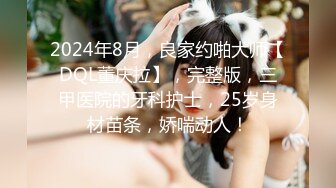 2024年8月，良家约啪大师【DQL董庆拉】，完整版，三甲医院的牙科护士，25岁身材苗条，娇喘动人！