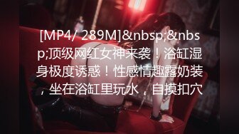 [MP4/ 289M]&nbsp;&nbsp;顶级网红女神来袭！浴缸湿身极度诱惑！性感情趣露奶装，坐在浴缸里玩水，自摸扣穴