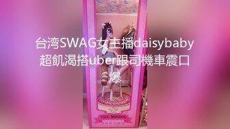 台湾SWAG女主播daisybaby超飢渴搭uber跟司機車震口爆