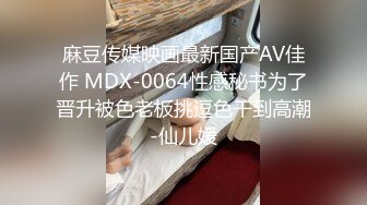 麻豆传媒映画最新国产AV佳作 MDX-0064性感秘书为了晋升被色老板挑逗色干到高潮-仙儿媛