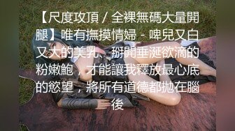 【尺度攻頂／全裸無碼大量開腿】唯有撫摸情婦－啤兒又白又大的美乳、掰開垂涎欲滴的粉嫩鮑，才能讓我釋放最心底的慾望，將所有道德都拋在腦後