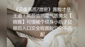 《云盘高质?泄密》露脸才是王道！高颜值明星气质美女【晓雅】可惜被个纹身小痞子征服后入口交全程露脸完全不匹配