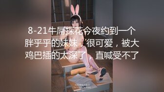 8-21牛屌探花今夜约到一个胖乎乎的妹妹，很可爱，被大鸡巴插的太深了，直喊受不了